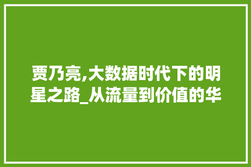 贾乃亮,大数据时代下的明星之路_从流量到价值的华丽转身