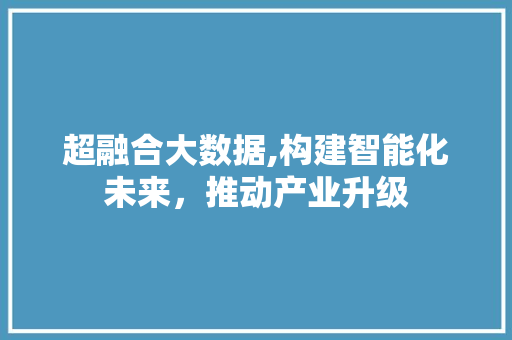 超融合大数据,构建智能化未来，推动产业升级