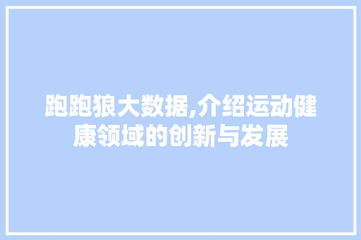 跑跑狼大数据,介绍运动健康领域的创新与发展 小程序开发