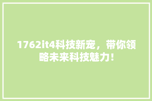 1762it4科技新宠，带你领略未来科技魅力！
