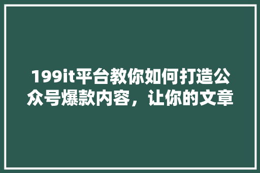 199it平台教你如何打造公众号爆款内容，让你的文章火遍全网！