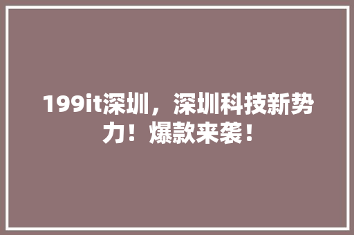 199it深圳，深圳科技新势力！爆款来袭！