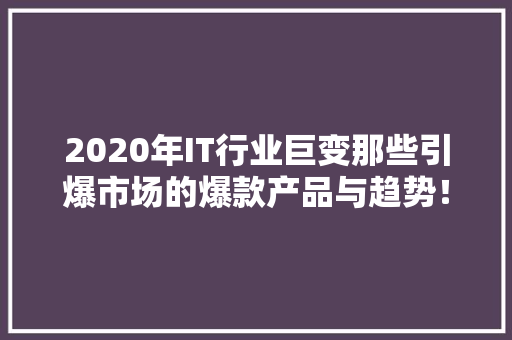 2020年IT行业巨变那些引爆市场的爆款产品与趋势！