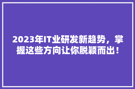 2023年IT业研发新趋势，掌握这些方向让你脱颖而出！