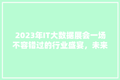 2023年IT大数据展会一场不容错过的行业盛宴，未来科技新趋势！