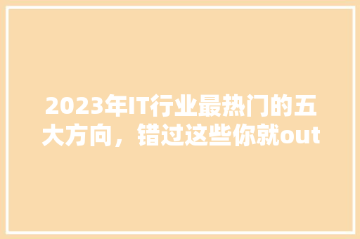 2023年IT行业最热门的五大方向，错过这些你就out了！