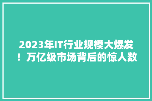 2023年IT行业规模大爆发！万亿级市场背后的惊人数据！