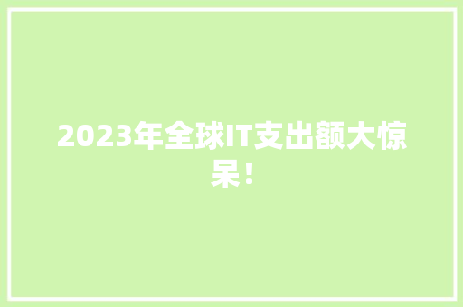 2023年全球IT支出额大惊呆！
