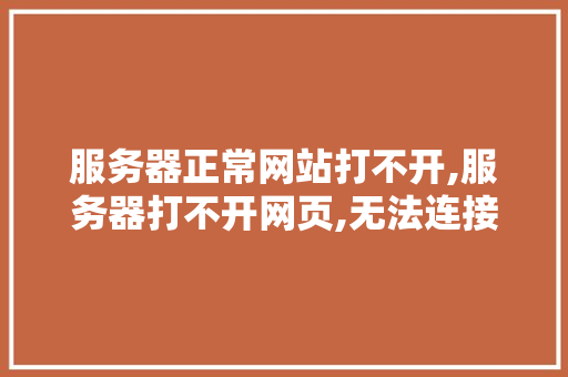服务器正常网站打不开,服务器打不开网页,无法连接服务器。