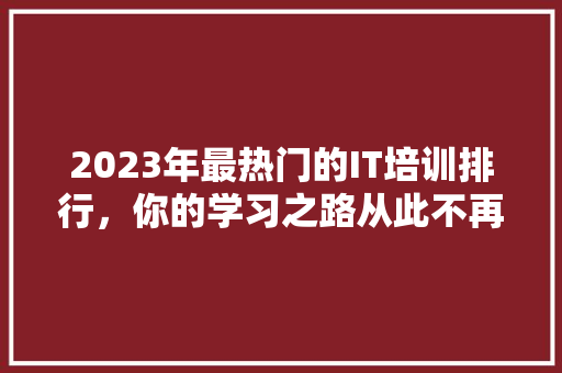 2023年最热门的IT培训排行，你的学习之路从此不再迷茫！