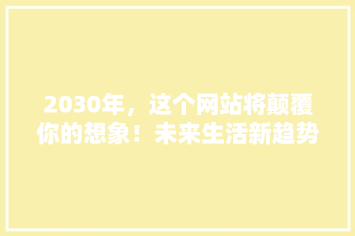 2030年，这个网站将颠覆你的想象！未来生活新趋势