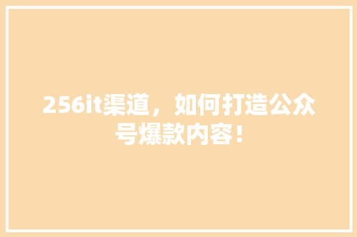 256it渠道，如何打造公众号爆款内容！