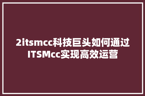 2itsmcc科技巨头如何通过ITSMcc实现高效运营