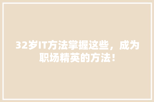 32岁IT方法掌握这些，成为职场精英的方法！