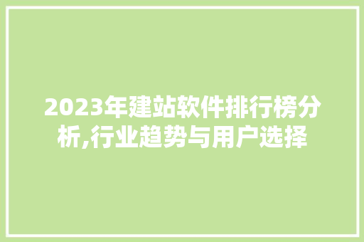 2023年建站软件排行榜分析,行业趋势与用户选择