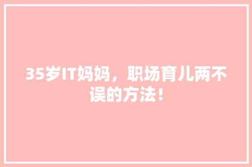 35岁IT妈妈，职场育儿两不误的方法！
