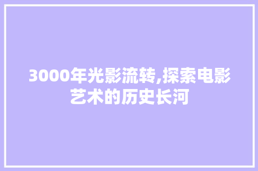 3000年光影流转,探索电影艺术的历史长河