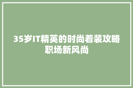 35岁IT精英的时尚着装攻略职场新风尚