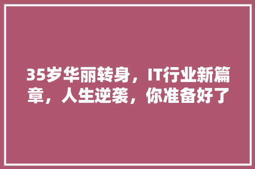 35岁华丽转身，IT行业新篇章，人生逆袭，你准备好了吗