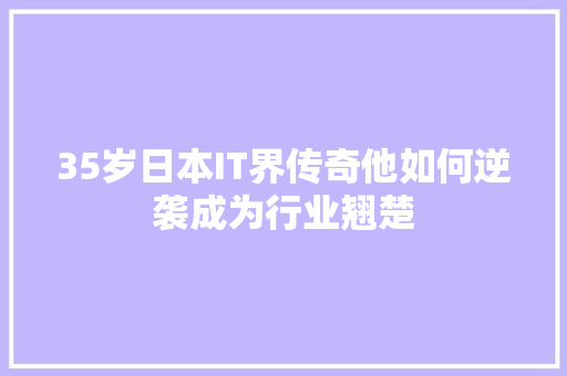 35岁日本IT界传奇他如何逆袭成为行业翘楚 英文谷歌算法