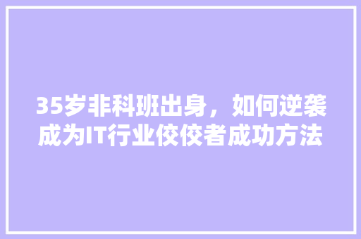35岁非科班出身，如何逆袭成为IT行业佼佼者成功方法！