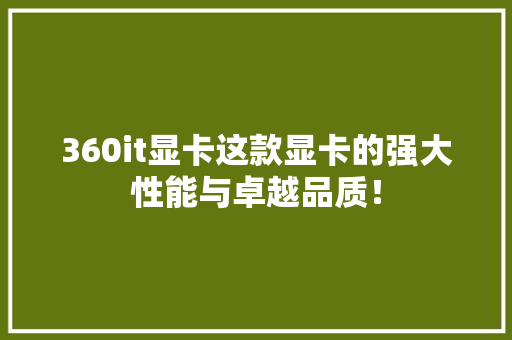 360it显卡这款显卡的强大性能与卓越品质！