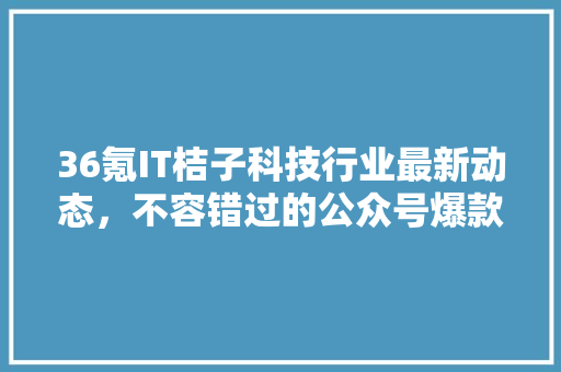 36氪IT桔子科技行业最新动态，不容错过的公众号爆款！