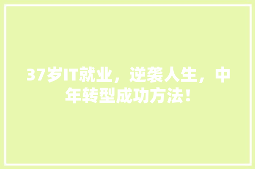 37岁IT就业，逆袭人生，中年转型成功方法！