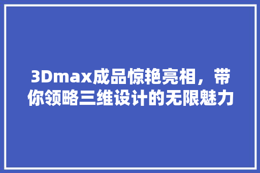 3Dmax成品惊艳亮相，带你领略三维设计的无限魅力！ 小程序开发