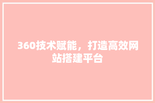 360技术赋能，打造高效网站搭建平台 360技术赋能，打造高效网站搭建平台 360搜优化