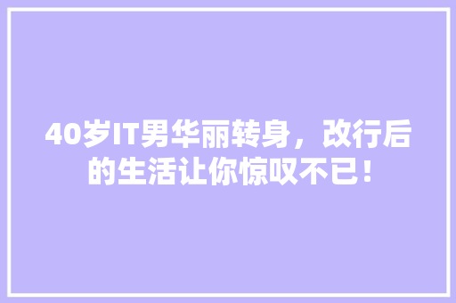 40岁IT男华丽转身，改行后的生活让你惊叹不已！