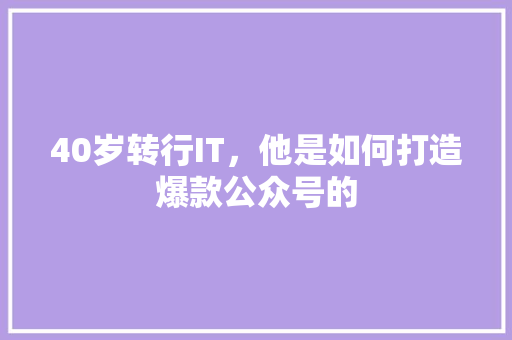 40岁转行IT，他是如何打造爆款公众号的 小程序开发