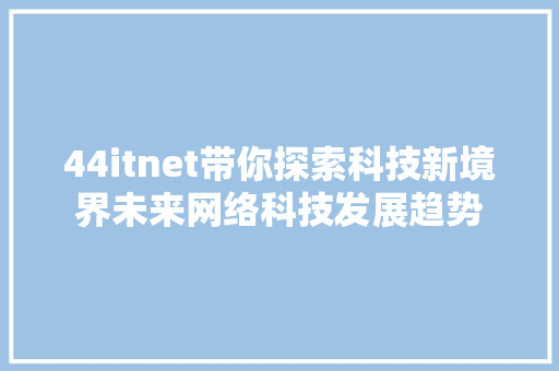 44itnet带你探索科技新境界未来网络科技发展趋势