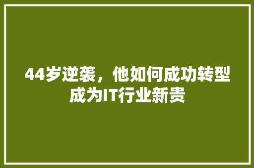 44岁逆袭，他如何成功转型成为IT行业新贵