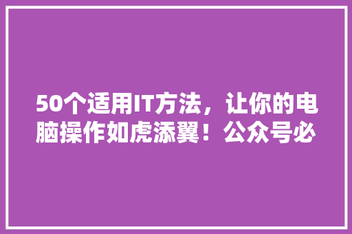 50个适用IT方法，让你的电脑操作如虎添翼！公众号必读爆款