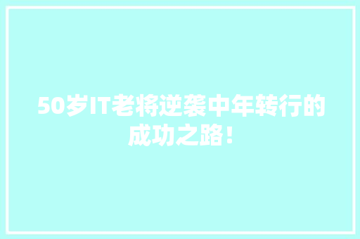 50岁IT老将逆袭中年转行的成功之路！