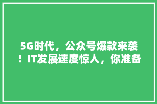 5G时代，公众号爆款来袭！IT发展速度惊人，你准备好了吗