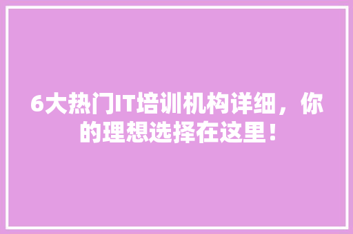 6大热门IT培训机构详细，你的理想选择在这里！