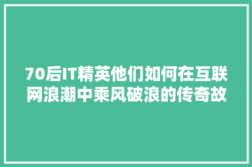 70后IT精英他们如何在互联网浪潮中乘风破浪的传奇故事
