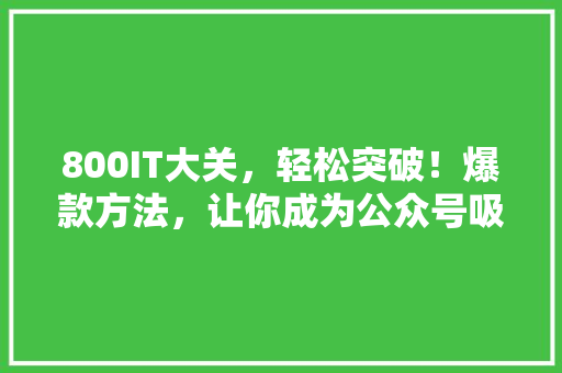 800IT大关，轻松突破！爆款方法，让你成为公众号吸粉达人！