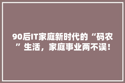 90后IT家庭新时代的“码农”生活，家庭事业两不误！