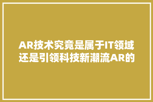 AR技术究竟是属于IT领域还是引领科技新潮流AR的跨界身份！