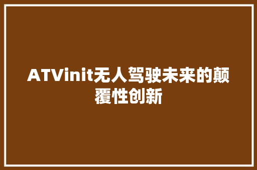 ATVinit无人驾驶未来的颠覆性创新