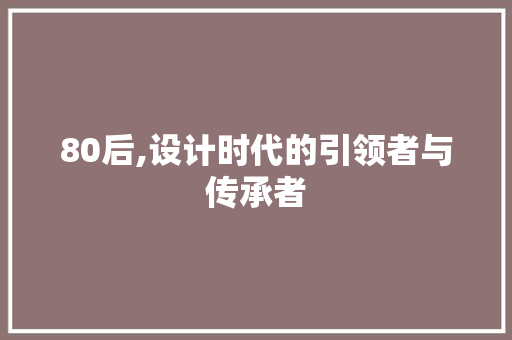 80后,设计时代的引领者与传承者 80后,设计时代的引领者与传承者 seo技术