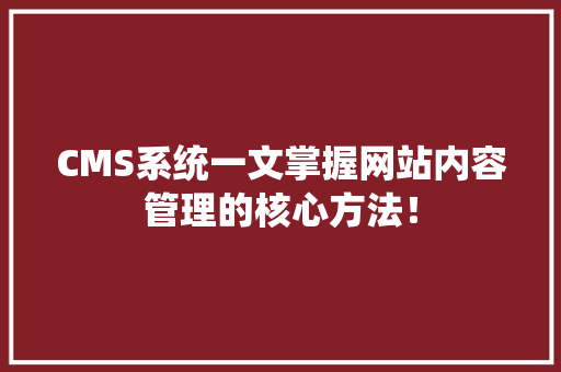 CMS系统一文掌握网站内容管理的核心方法！