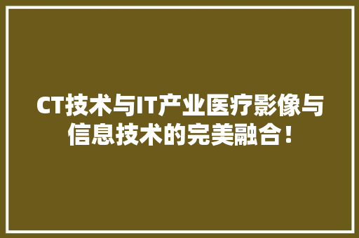 CT技术与IT产业医疗影像与信息技术的完美融合！