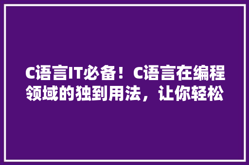 C语言IT必备！C语言在编程领域的独到用法，让你轻松掌握核心技术！