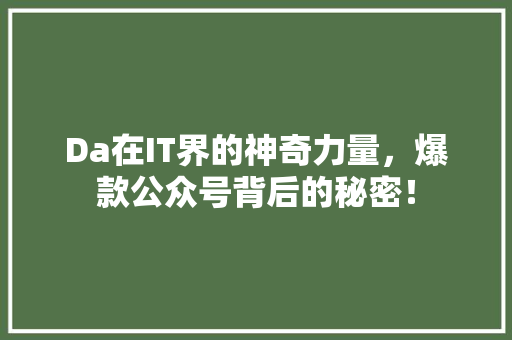 Da在IT界的神奇力量，爆款公众号背后的秘密！