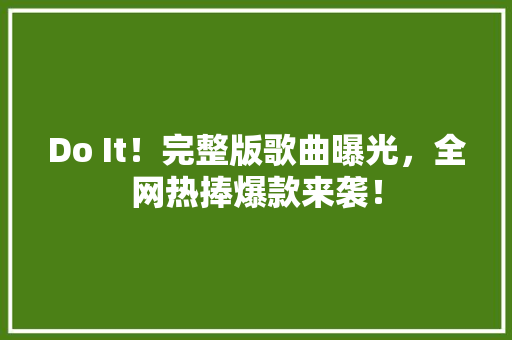 Do It！完整版歌曲曝光，全网热捧爆款来袭！