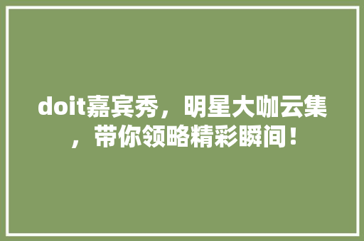 doit嘉宾秀，明星大咖云集，带你领略精彩瞬间！